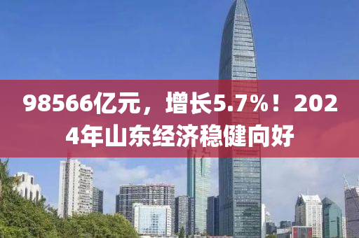 98566億元，增長5.7%！2024年山東經(jīng)濟穩(wěn)健向好