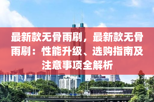 最新款無骨雨刷，最新款無骨雨刷：性能升級、選購指南及注意事項全解析