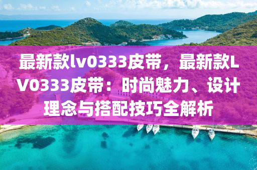 最新款lv0333皮帶，最新款LV0333皮帶：時尚魅力、設(shè)計理念與搭配技巧全解析