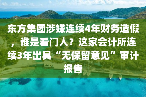 東方集團(tuán)涉嫌連續(xù)4年財(cái)務(wù)造假，誰(shuí)是看門(mén)人？這家會(huì)計(jì)所連續(xù)3年出具“無(wú)保留意見(jiàn)”審計(jì)報(bào)告