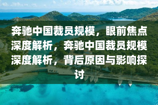 奔馳中國裁員規(guī)模，眼前焦點深度解析，奔馳中國裁員規(guī)模深度解析，背后原因與影響探討