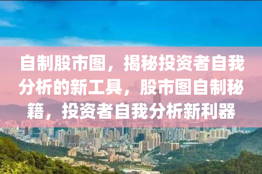 自制股市圖，揭秘投資者自我分析的新工具，股市圖自制秘籍，投資者自我分析新利器