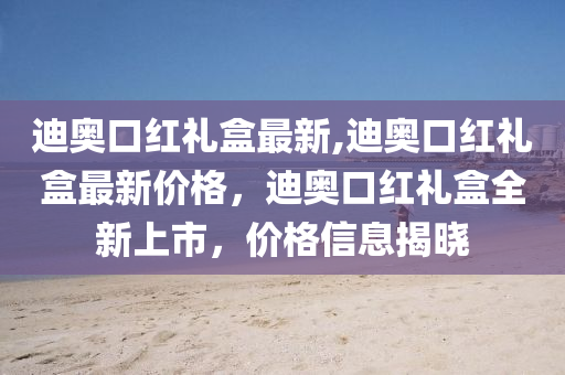 迪奥口红礼盒最新,迪奥口红礼盒最新价格，迪奥口红礼盒全新上市，价格信息揭晓