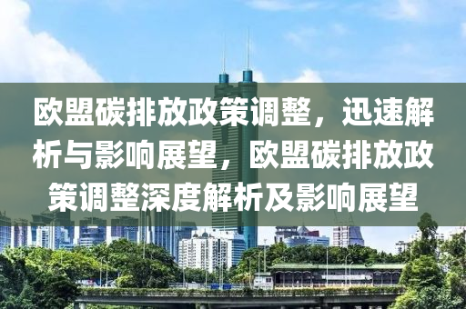 歐盟碳排放政策調(diào)整，迅速解析與影響展望，歐盟碳排放政策調(diào)整深度解析及影響展望