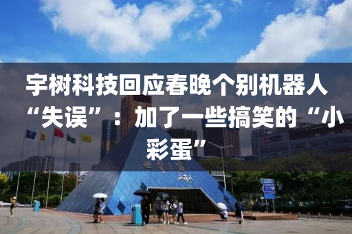 宇樹科技回應(yīng)春晚個(gè)別機(jī)器人“失誤”：加了一些搞笑的“小彩蛋”