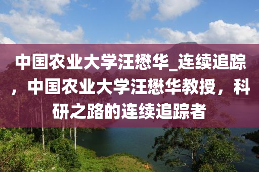 中國農(nóng)業(yè)大學(xué)汪懋華_連續(xù)追蹤，中國農(nóng)業(yè)大學(xué)汪懋華教授，科研之路的連續(xù)追蹤者