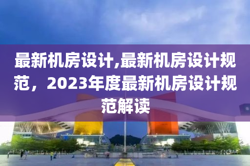 最新機房設(shè)計,最新機房設(shè)計規(guī)范，2023年度最新機房設(shè)計規(guī)范解讀