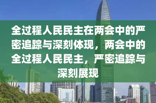 全過程人民民主在兩會中的嚴(yán)密追蹤與深刻體現(xiàn)，兩會中的全過程人民民主，嚴(yán)密追蹤與深刻展現(xiàn)