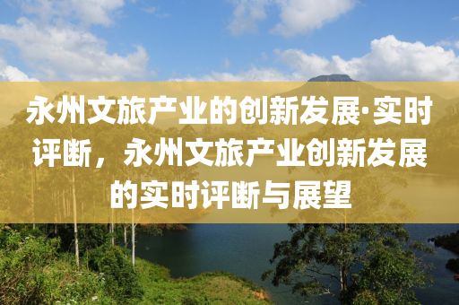 永州文旅產(chǎn)業(yè)的創(chuàng)新發(fā)展·實(shí)時(shí)評(píng)斷，永州文旅產(chǎn)業(yè)創(chuàng)新發(fā)展的實(shí)時(shí)評(píng)斷與展望