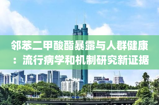 鄰苯二甲酸酯暴露與人群健康：流行病學(xué)和機制研究新證據(jù)