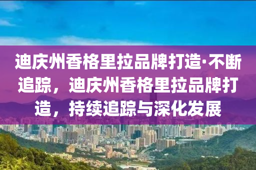 迪慶州香格里拉品牌打造·不斷追蹤