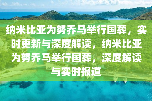 納米比亞為努喬馬舉行國(guó)葬，實(shí)時(shí)更新與深度解讀，納米比亞為努喬馬舉行國(guó)葬，深度解讀與實(shí)時(shí)報(bào)道