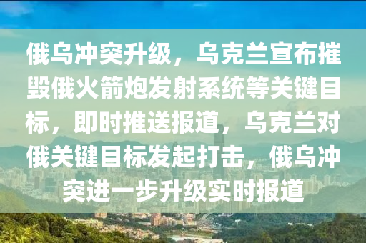 俄烏沖突升級，烏克蘭宣布摧毀俄火箭炮發(fā)射系統(tǒng)等關鍵目標，即時推送報道，烏克蘭對俄關鍵目標發(fā)起打擊，俄烏沖突進一步升級實時報道