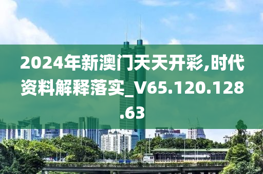 2024年新澳門天天開彩,時代資料解釋落實_V65.120.128.63