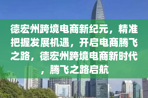 德宏州跨境電商新紀元，精準把握發(fā)展機遇，開啟電商騰飛之路，德宏州跨境電商新時代，騰飛之路啟航