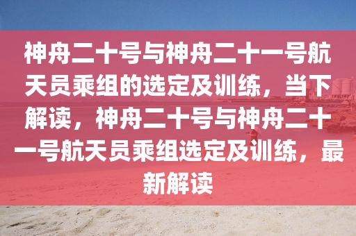 神舟二十號與神舟二十一號航天員乘組的選定及訓練，當下解讀，神舟二十號與神舟二十一號航天員乘組選定及訓練，最新解讀