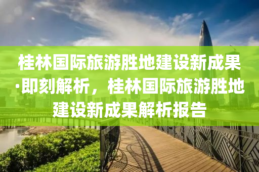 桂林國際旅游勝地建設新成果·即刻解析