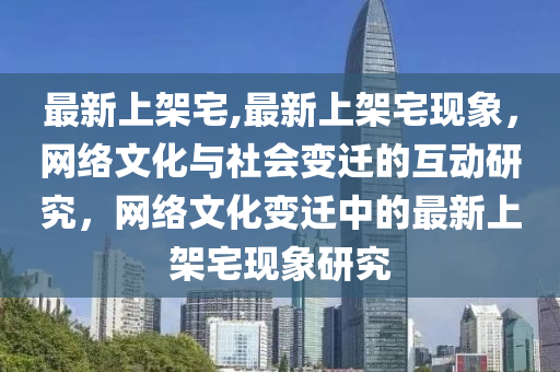 最新上架宅,最新上架宅現(xiàn)象，網(wǎng)絡(luò)文化與社會(huì)變遷的互動(dòng)研究，網(wǎng)絡(luò)文化變遷中的最新上架宅現(xiàn)象研究