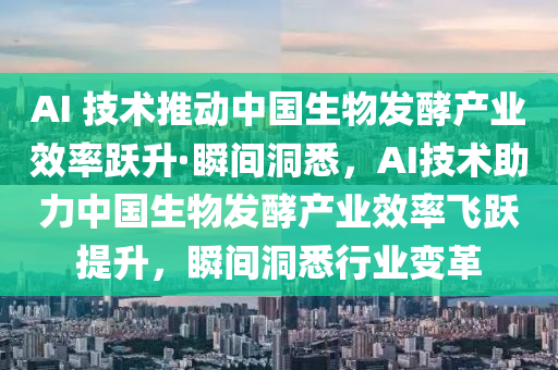 AI 技術(shù)推動(dòng)中國(guó)生物發(fā)酵產(chǎn)業(yè)效率躍升·瞬間洞悉，AI技術(shù)助力中國(guó)生物發(fā)酵產(chǎn)業(yè)效率飛躍提升，瞬間洞悉行業(yè)變革