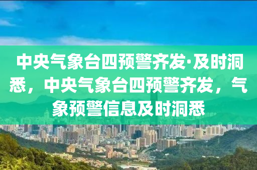 中央氣象臺四預(yù)警齊發(fā)·及時洞悉，中央氣象臺四預(yù)警齊發(fā)，氣象預(yù)警信息及時洞悉