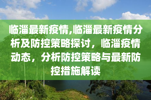 临淄最新疫情,临淄最新疫情分析及防控策略探讨，临淄疫情动态，分析防控策略与最新防控措施解读