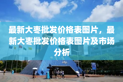 最新大棗批發(fā)價格表圖片，最新大棗批發(fā)價格表圖片及市場分析