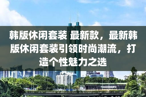 韓版休閑套裝 最新款，最新韓版休閑套裝引領(lǐng)時(shí)尚潮流，打造個(gè)性魅力之選