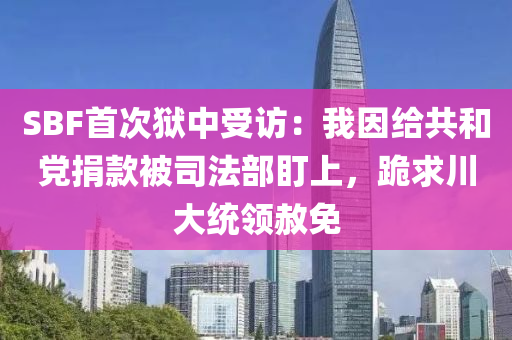 SBF首次獄中受訪：我因給共和黨捐款被司法部盯上，跪求川大統(tǒng)領(lǐng)赦免