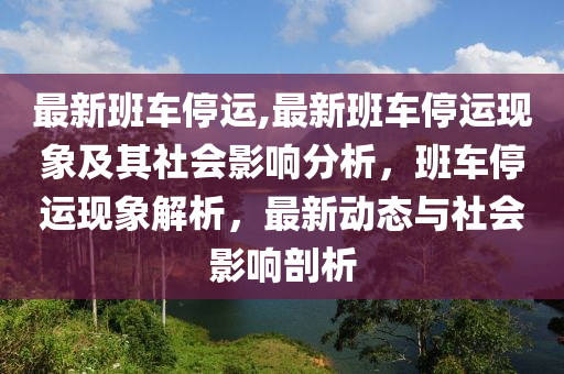 最新班車停運(yùn),最新班車停運(yùn)現(xiàn)象及其社會(huì)影響分析，班車停運(yùn)現(xiàn)象解析，最新動(dòng)態(tài)與社會(huì)影響剖析