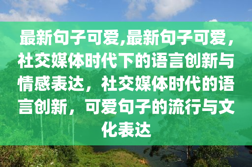 最新句子可愛,最新句子可愛，社交媒體時代下的語言創(chuàng)新與情感表達，社交媒體時代的語言創(chuàng)新，可愛句子的流行與文化表達