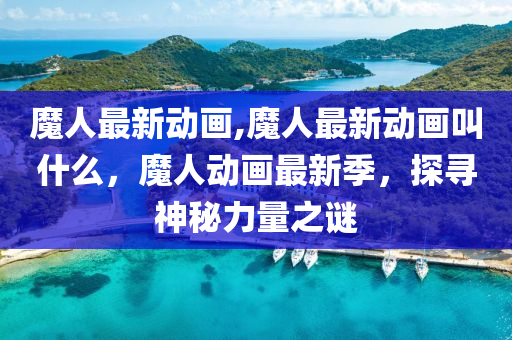 魔人最新動畫,魔人最新動畫叫什么，魔人動畫最新季，探尋神秘力量之謎