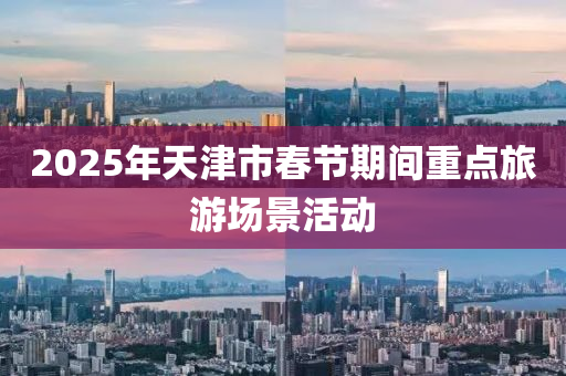 2025年天津市春節(jié)期間重點(diǎn)旅游場景活動