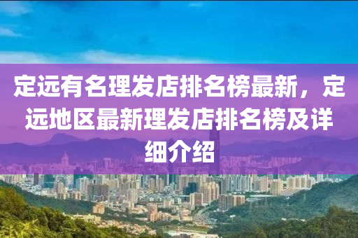 定遠(yuǎn)有名理發(fā)店排名榜最新，定遠(yuǎn)地區(qū)最新理發(fā)店排名榜及詳細(xì)介紹