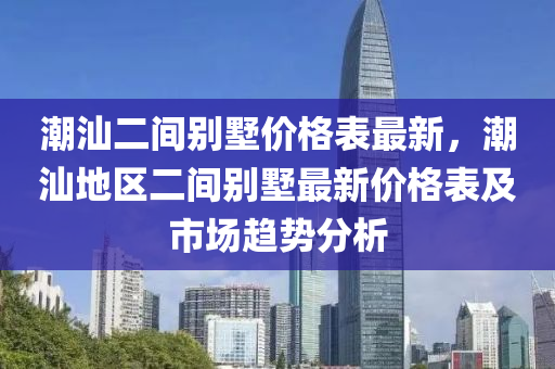 潮汕二間別墅價格表最新，潮汕地區(qū)二間別墅最新價格表及市場趨勢分析