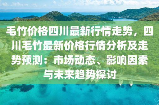 毛竹價(jià)格四川最新行情走勢，四川毛竹最新價(jià)格行情分析及走勢預(yù)測：市場動態(tài)、影響因素與未來趨勢探討