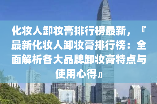 化妝人卸妝膏排行榜最新，『最新化妝人卸妝膏排行榜：全面解析各大品牌卸妝膏特點(diǎn)與使用心得』