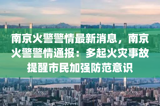 南京火警警情最新消息，南京火警警情通報(bào)：多起火災(zāi)事故提醒市民加強(qiáng)防范意識