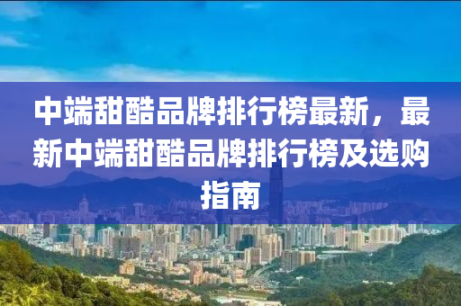 中端甜酷品牌排行榜最新，最新中端甜酷品牌排行榜及選購指南