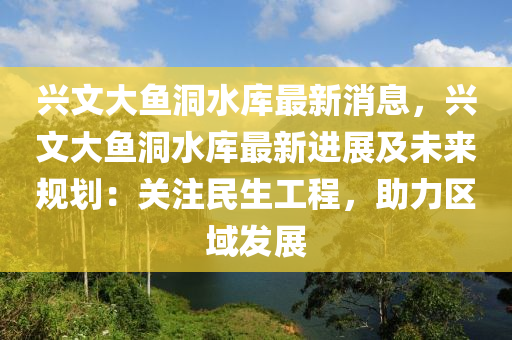 興文大魚(yú)洞水庫(kù)最新消息，興文大魚(yú)洞水庫(kù)最新進(jìn)展及未來(lái)規(guī)劃：關(guān)注民生工程，助力區(qū)域發(fā)展