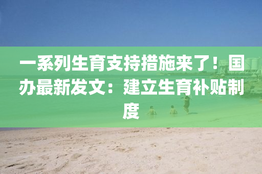 一系列生育支持措施來(lái)了！國(guó)辦最新發(fā)文：建立生育補(bǔ)貼制度