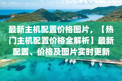 最新主機配置價格圖片，【熱門主機配置價格全解析】最新配置、價格及圖片實時更新