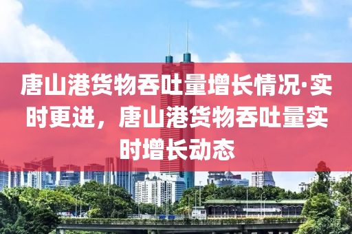 唐山港貨物吞吐量增長情況·實時更進，唐山港貨物吞吐量實時增長動態(tài)