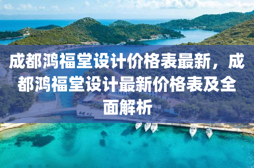 成都鴻福堂設(shè)計價格表最新，成都鴻福堂設(shè)計最新價格表及全面解析