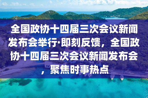 全國政協(xié)十四屆三次會議新聞發(fā)布會舉行·即刻反饋，全國政協(xié)十四屆三次會議新聞發(fā)布會，聚焦時事熱點