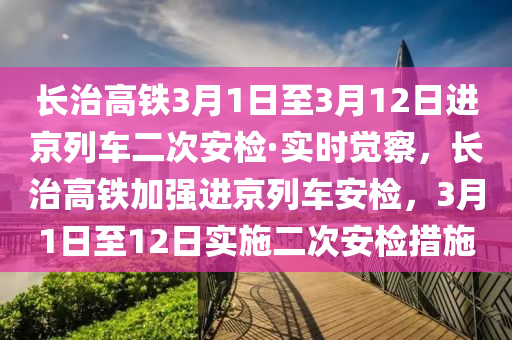 長治高鐵3月1日至3月12日進(jìn)京列車二次安檢·實(shí)時(shí)覺察，長治高鐵加強(qiáng)進(jìn)京列車安檢，3月1日至12日實(shí)施二次安檢措施