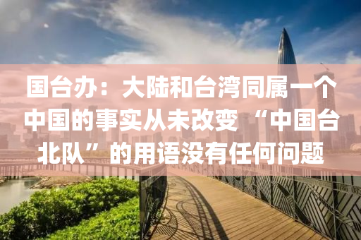 國臺辦：大陸和臺灣同屬一個中國的事實從未改變 “中國臺北隊”的用語沒有任何問題