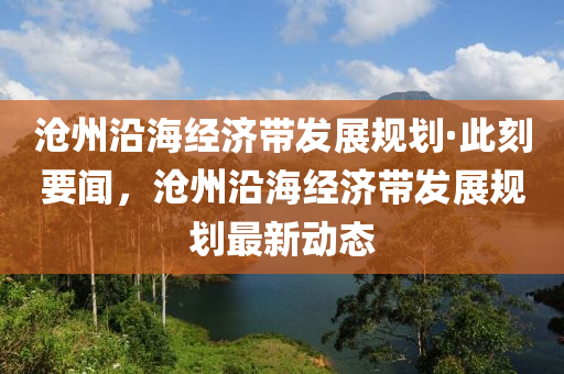 滄州沿海經(jīng)濟帶發(fā)展規(guī)劃·此刻要聞，滄州沿海經(jīng)濟帶發(fā)展規(guī)劃最新動態(tài)