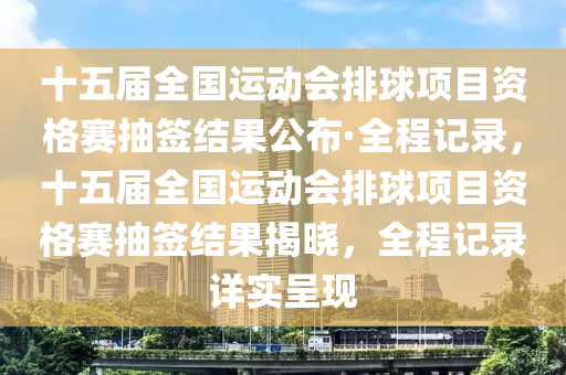 十五屆全國運(yùn)動會排球項(xiàng)目資格賽抽簽結(jié)果公布·全程記錄