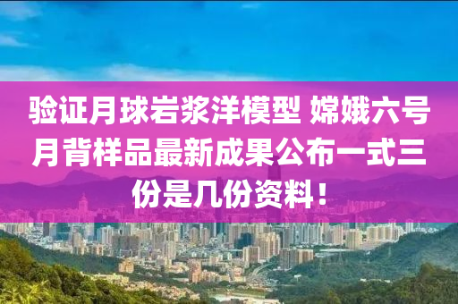 驗(yàn)證月球巖漿洋模型 嫦娥六號月背樣品最新成果公布一式三份是幾份資料！