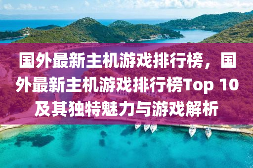 國外最新主機(jī)游戲排行榜，國外最新主機(jī)游戲排行榜Top 10及其獨(dú)特魅力與游戲解析